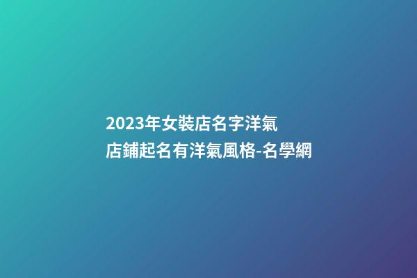 2023年女裝店名字洋氣 店鋪起名有洋氣風格-名學網-第1張-店鋪起名-玄機派
